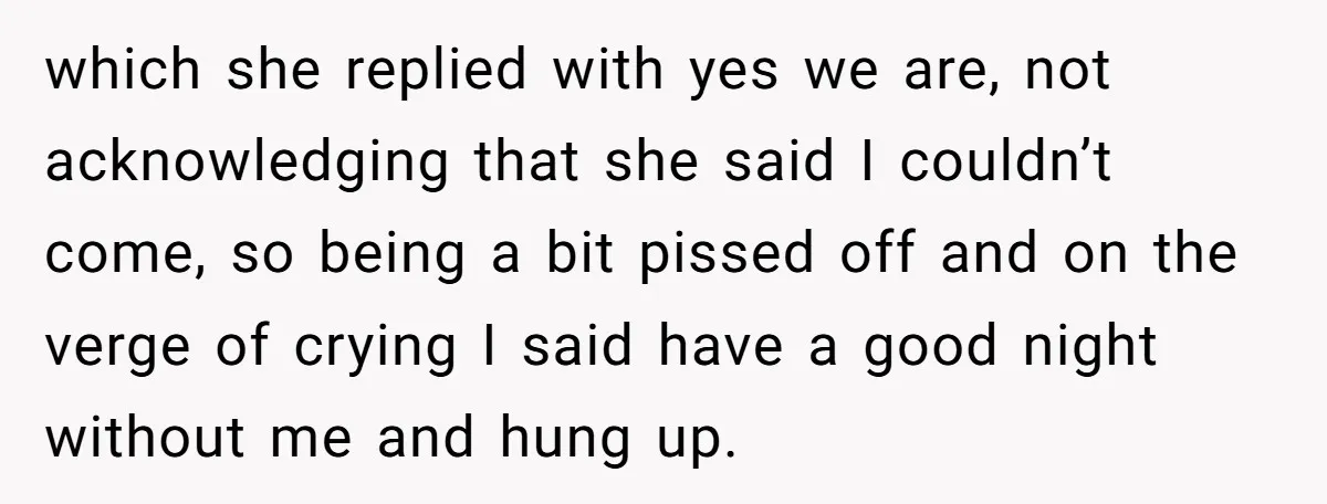 which she replied with yes we are, not acknowledging that she said I couldn’t come, so being a bit pissed off and on the verge of crying I said have...