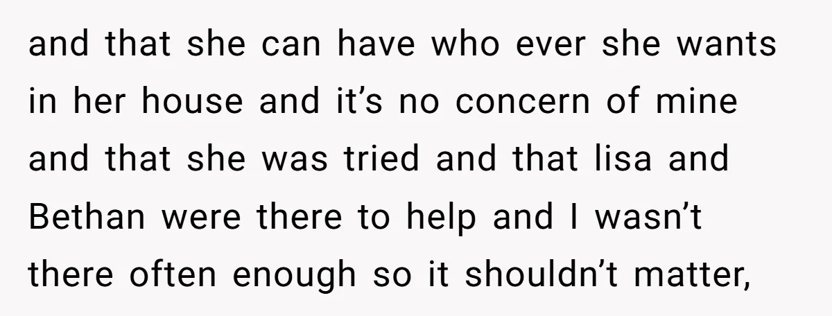 and that she can have who ever she wants in her house and it’s no concern of mine and that she was tried and that lisa and Bethan were there...