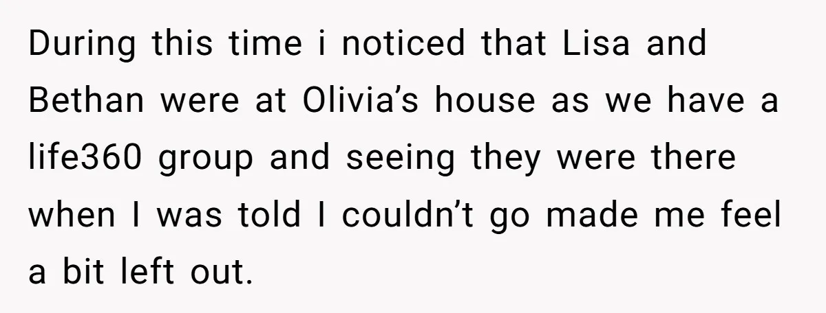 During this time i noticed that Lisa and Bethan were at Olivia’s house as we have a life360 group and seeing they were there when I was told I couldn’t...