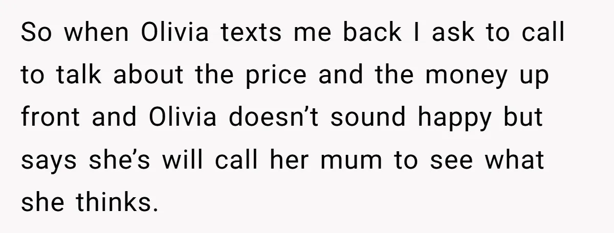 So when Olivia texts me back I ask to call to talk about the price and the money up front and Olivia doesn’t sound happy but says she’s will call...