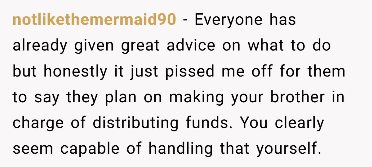 notlikethemermaid90 − Everyone has already given great advice on what to do but honestly it just pissed me off for them to say they plan on making your brother in...