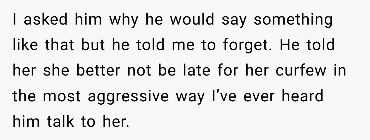 I asked him why he would say something like that but he told me to forget. He told her she better not be late for her curfew in the most...