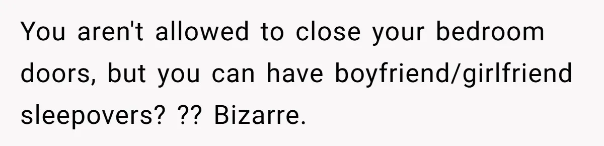 You aren't allowed to close your bedroom doors, but you can have boyfriend/girlfriend sleepovers? ?? Bizarre.