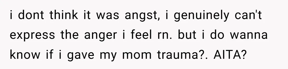 i dont think it was angst, i genuinely can't express the anger i feel rn. but i do wanna know if i gave my mom trauma?. AITA?