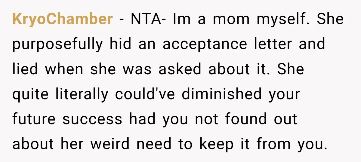 KryoChamber − NTA- Im a mom myself. She purposefully hid an acceptance letter and lied when she was asked about it. She quite literally could've diminished your future success had...