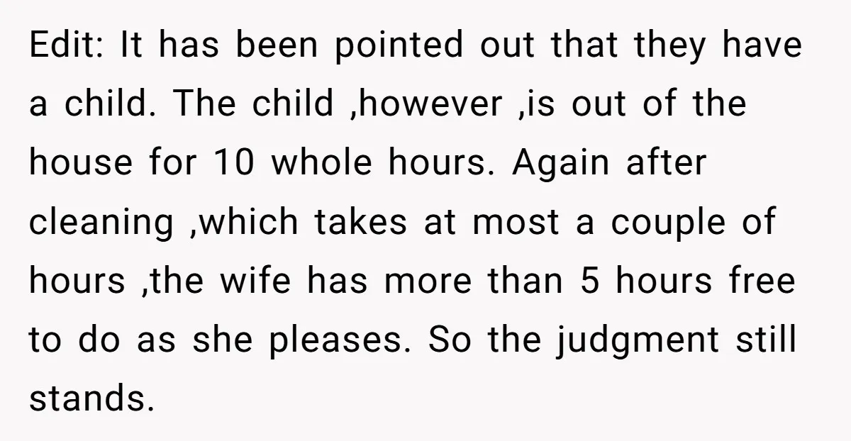 Edit: It has been pointed out that they have a child. The child ,however ,is out of the house for 10 whole hours. Again after cleaning ,which takes at most...