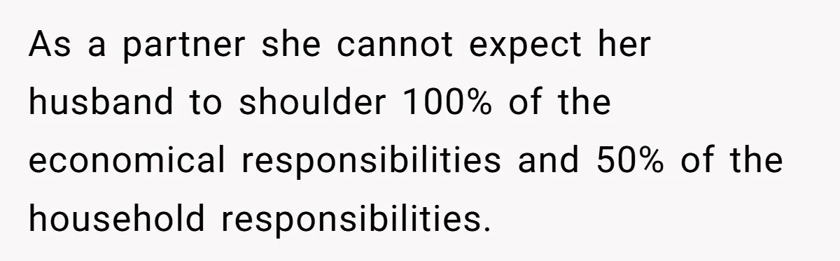 As a partner she cannot expect her husband to shoulder 100% of the economical responsibilities and 50% of the household responsibilities.