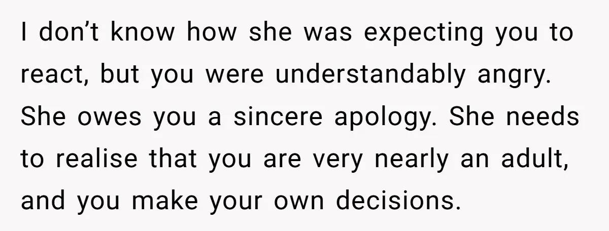 I don’t know how she was expecting you to react, but you were understandably angry. She owes you a sincere apology. She needs to realise that you are very nearly...