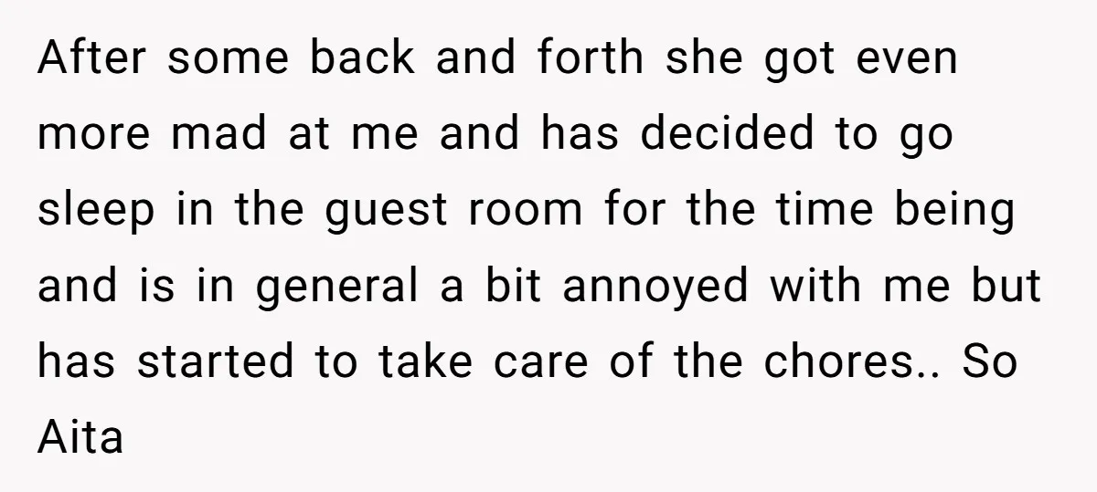 After some back and forth she got even more mad at me and has decided to go sleep in the guest room for the time being and is in general...