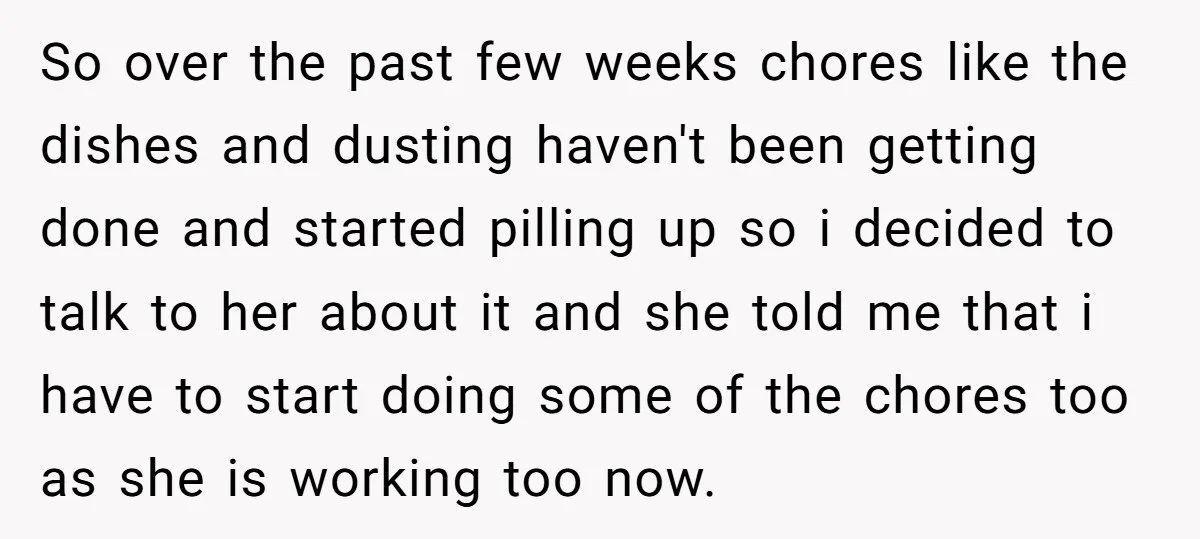 So over the past few weeks chores like the dishes and dusting haven't been getting done and started pilling up so i decided to talk to her about it and...