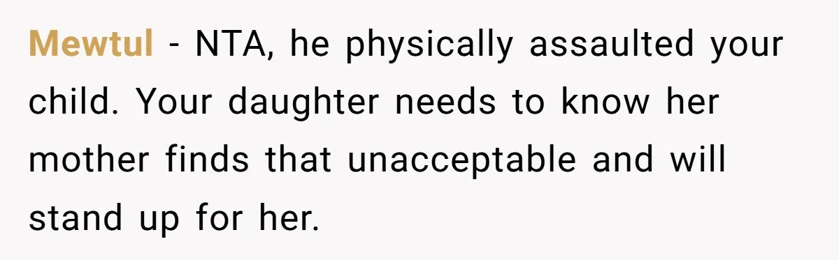 Mewtul − NTA, he physically assaulted your child. Your daughter needs to know her mother finds that unacceptable and will stand up for her.