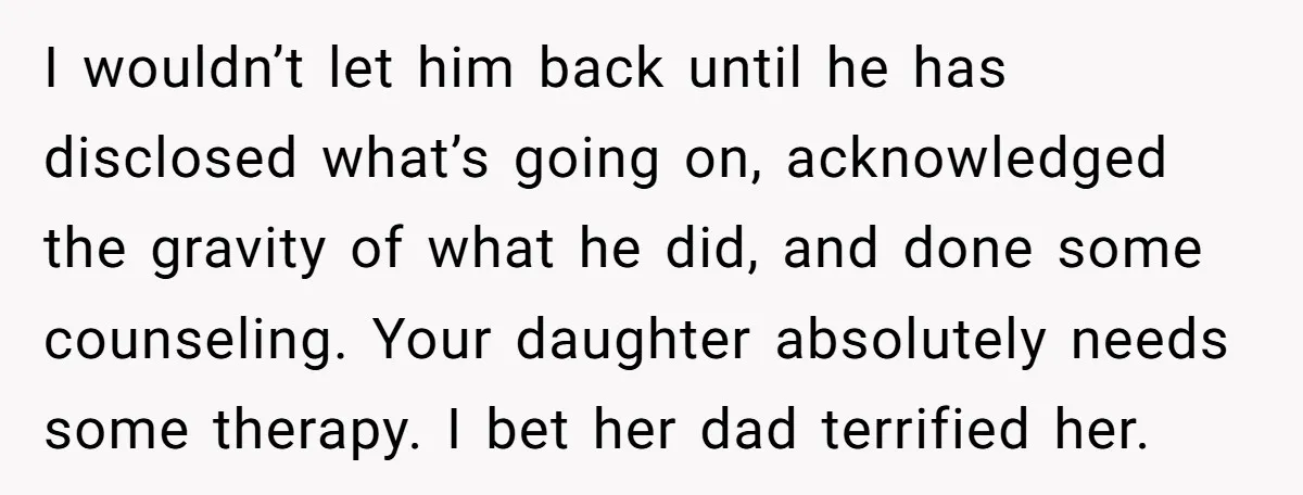 I wouldn’t let him back until he has disclosed what’s going on, acknowledged the gravity of what he did, and done some counseling. Your daughter absolutely needs some therapy. I...