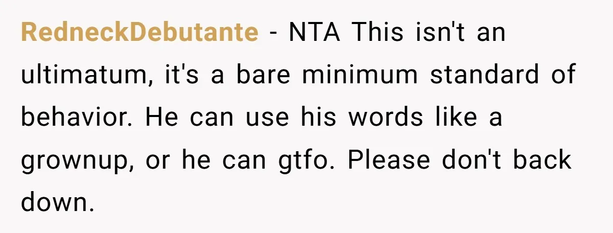 RedneckDebutante − NTA This isn't an ultimatum, it's a bare minimum standard of behavior. He can use his words like a grownup, or he can gtfo. Please don't back down.