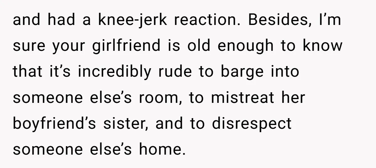 and had a knee-jerk reaction. Besides, I’m sure your girlfriend is old enough to know that it’s incredibly rude to barge into someone else’s room, to mistreat her boyfriend’s sister,...