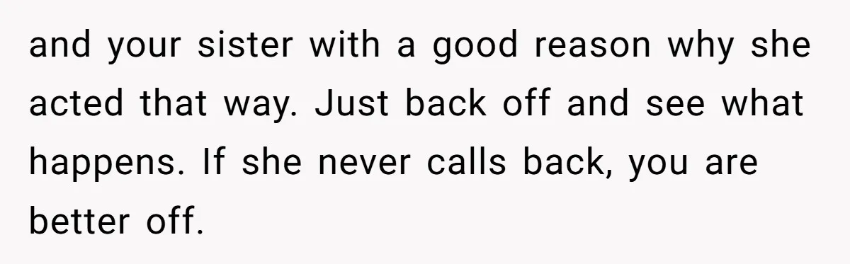 and your sister with a good reason why she acted that way. Just back off and see what happens. If she never calls back, you are better off.