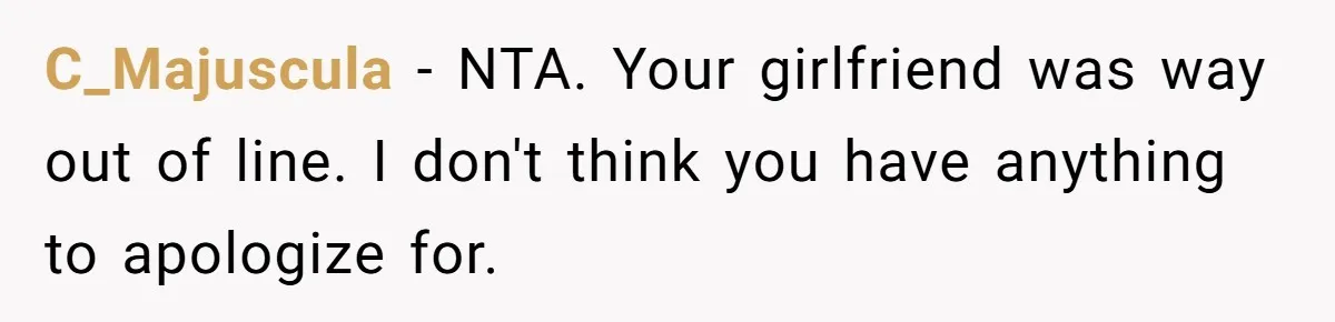 C_Majuscula − NTA. Your girlfriend was way out of line. I don't think you have anything to apologize for.