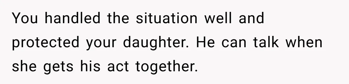 You handled the situation well and protected your daughter. He can talk when she gets his act together.