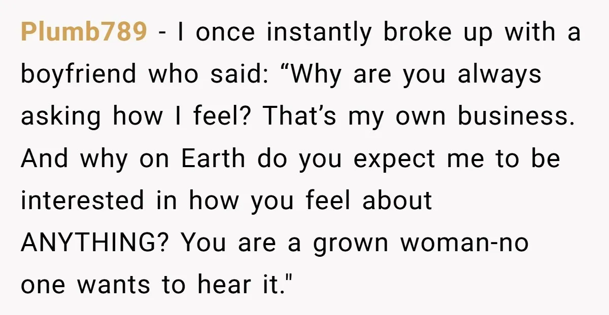 Plumb789 - I once instantly broke up with a boyfriend who said: “Why are you always asking how I feel? That’s my own business. And why on Earth do you...
