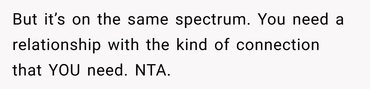 But it’s on the same spectrum. You need a relationship with the kind of connection that YOU need. NTA.
