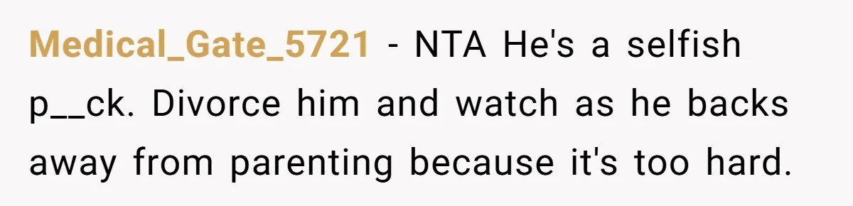 Medical_Gate_5721 - NTA He's a selfish p__ck. Divorce him and watch as he backs away from parenting because it's too hard.
