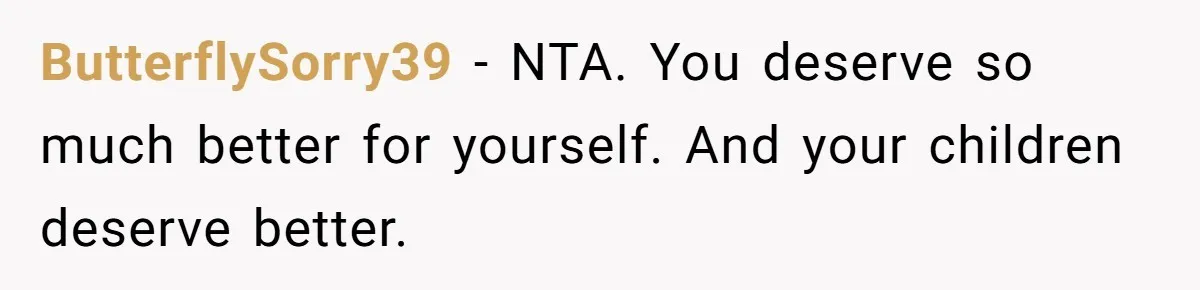 ButterflySorry39 - NTA. You deserve so much better for yourself. And your children deserve better.