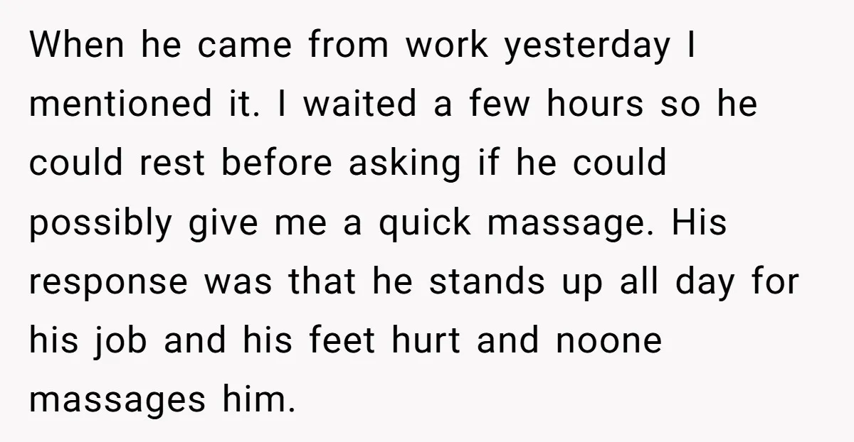 When he came from work yesterday I mentioned it. I waited a few hours so he could rest before asking if he could possibly give me a quick massage. His...