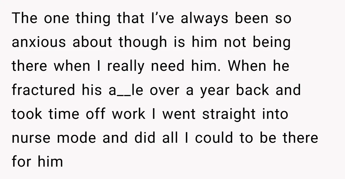 The one thing that I’ve always been so anxious about though is him not being there when I really need him. When he fractured his a__le over a year back...