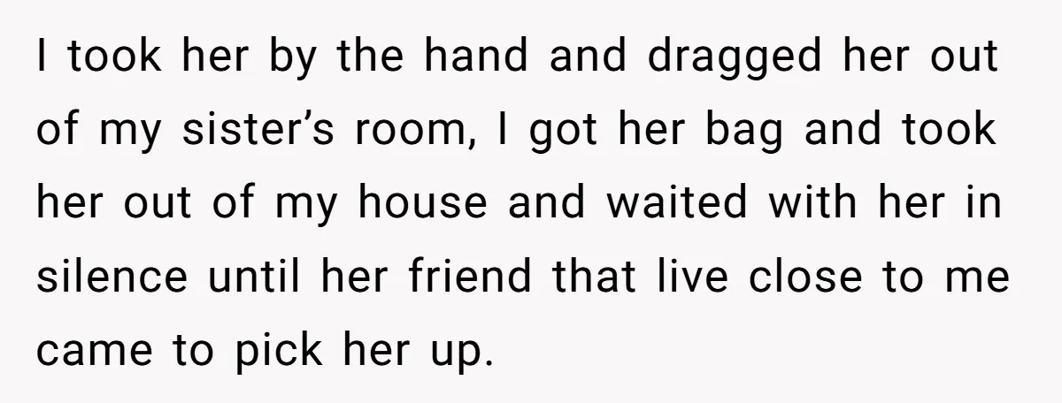 I took her by the hand and dragged her out of my sister’s room, I got her bag and took her out of my house and waited with her in...