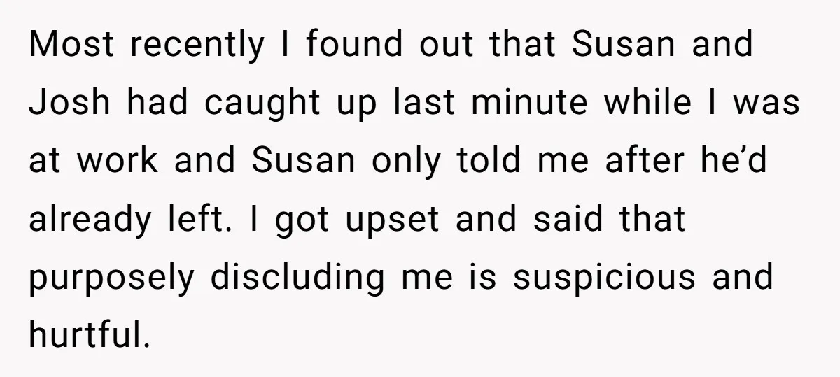 Most recently I found out that Susan and Josh had caught up last minute while I was at work and Susan only told me after he’d already left. I got...