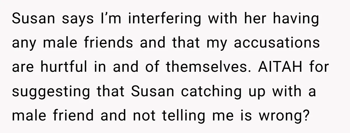 Susan says I’m interfering with her having any male friends and that my accusations are hurtful in and of themselves. AITAH for suggesting that Susan catching up with a male...