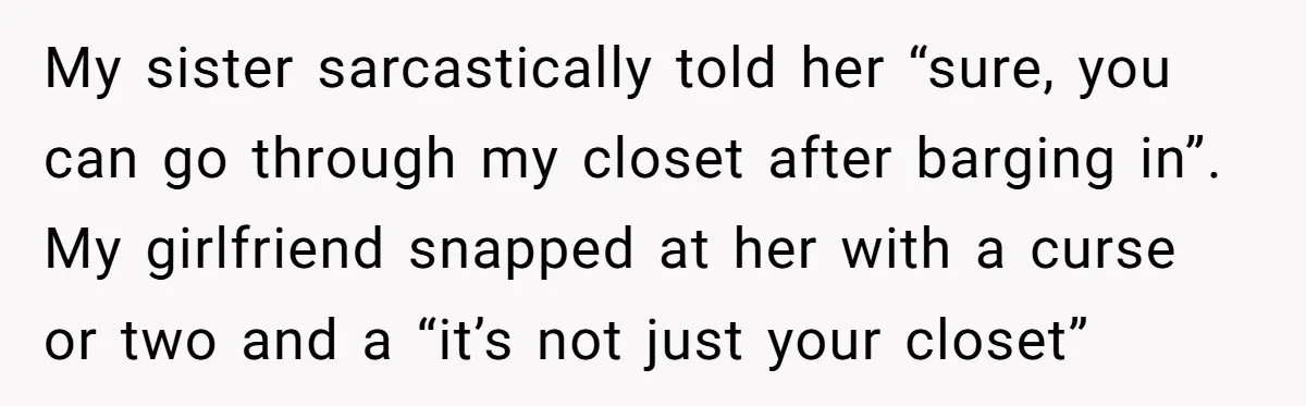 My sister sarcastically told her “sure, you can go through my closet after barging in”. My girlfriend snapped at her with a curse or two and a “it’s not just...
