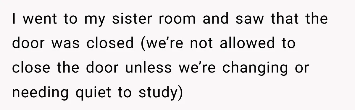 I went to my sister room and saw that the door was closed (we’re not allowed to close the door unless we’re changing or needing quiet to study)