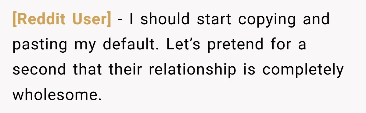 [Reddit User] − I should start copying and pasting my default. Let’s pretend for a second that their relationship is completely wholesome.