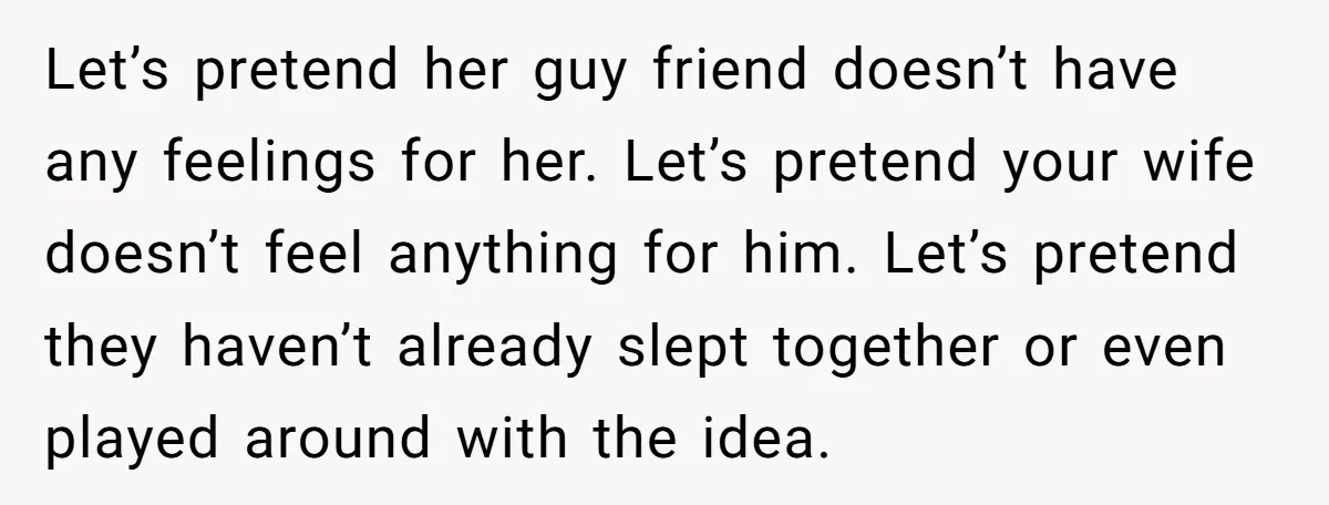 Let’s pretend her guy friend doesn’t have any feelings for her. Let’s pretend your wife doesn’t feel anything for him. Let’s pretend they haven’t already slept together or even played...