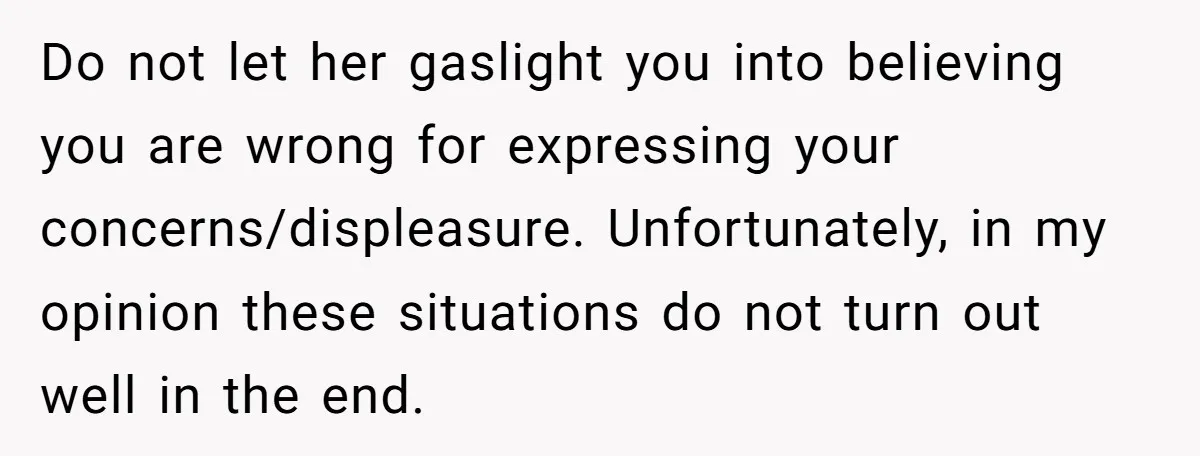 Do not let her gaslight you into believing you are wrong for expressing your concerns/displeasure. Unfortunately, in my opinion these situations do not turn out well in the end.