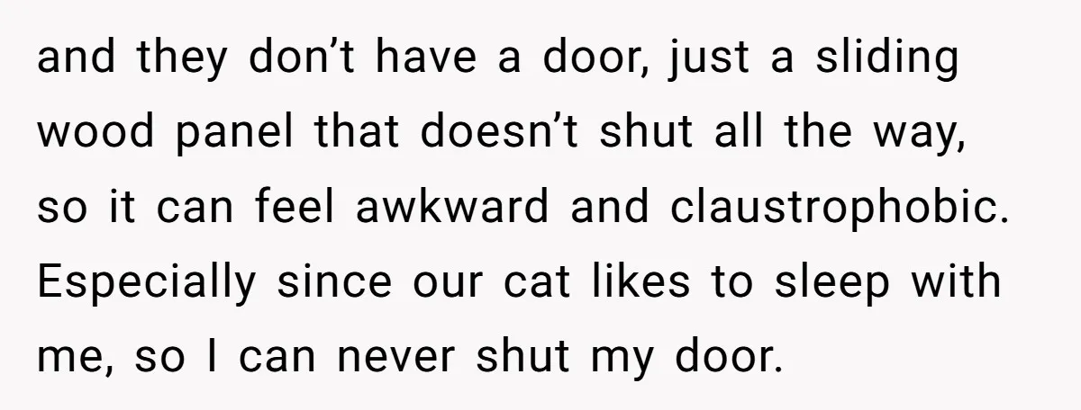 and they don’t have a door, just a sliding wood panel that doesn’t shut all the way, so it can feel awkward and claustrophobic. Especially since our cat likes to...