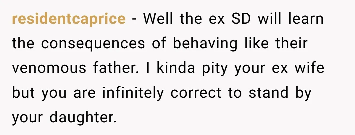 residentcaprice − Well the ex SD will learn the consequences of behaving like their venomous father. I kinda pity your ex wife but you are infinitely correct to stand by...