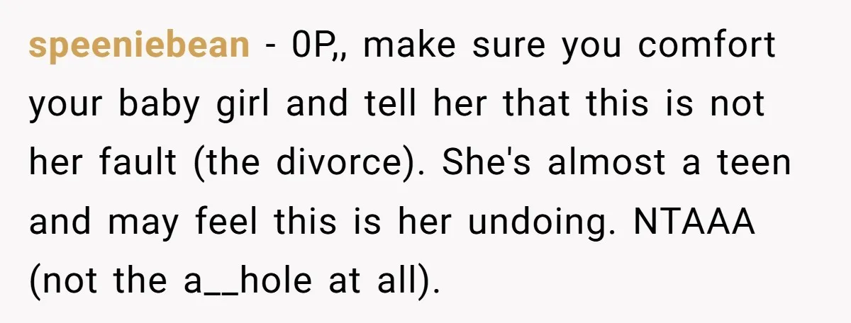 speeniebean − 0P,, make sure you comfort your baby girl and tell her that this is not her fault (the divorce). She's almost a teen and may feel this is...