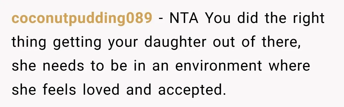 coconutpudding089 − NTA You did the right thing getting your daughter out of there, she needs to be in an environment where she feels loved and accepted.