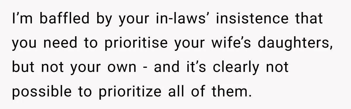 I’m baffled by your in-laws’ insistence that you need to prioritise your wife’s daughters, but not your own - and it’s clearly not possible to prioritize all of them.