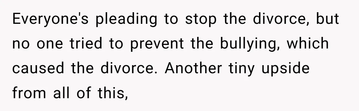 Everyone's pleading to stop the divorce, but no one tried to prevent the bullying, which caused the divorce. Another tiny upside from all of this,
