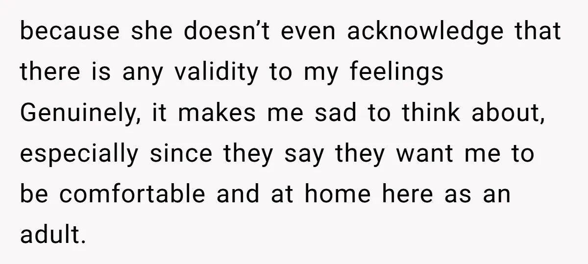 because she doesn’t even acknowledge that there is any validity to my feelings Genuinely, it makes me sad to think about, especially since they say they want me to be...