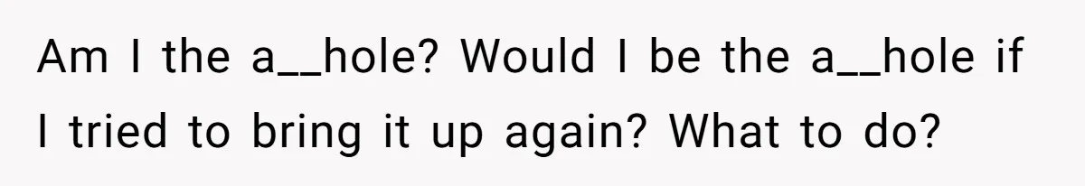 Am I the a__hole? Would I be the a__hole if I tried to bring it up again? What to do?
