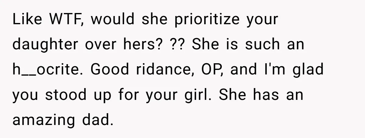 Like WTF, would she prioritize your daughter over hers? ?? She is such an h__ocrite. Good ridance, OP, and I'm glad you stood up for your girl. She has an...