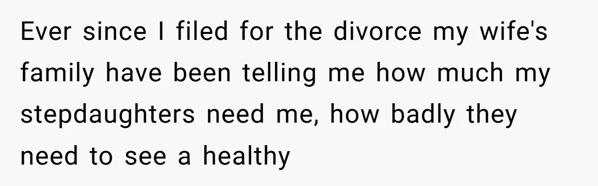 Ever since I filed for the divorce my wife's family have been telling me how much my stepdaughters need me, how badly they need to see a healthy