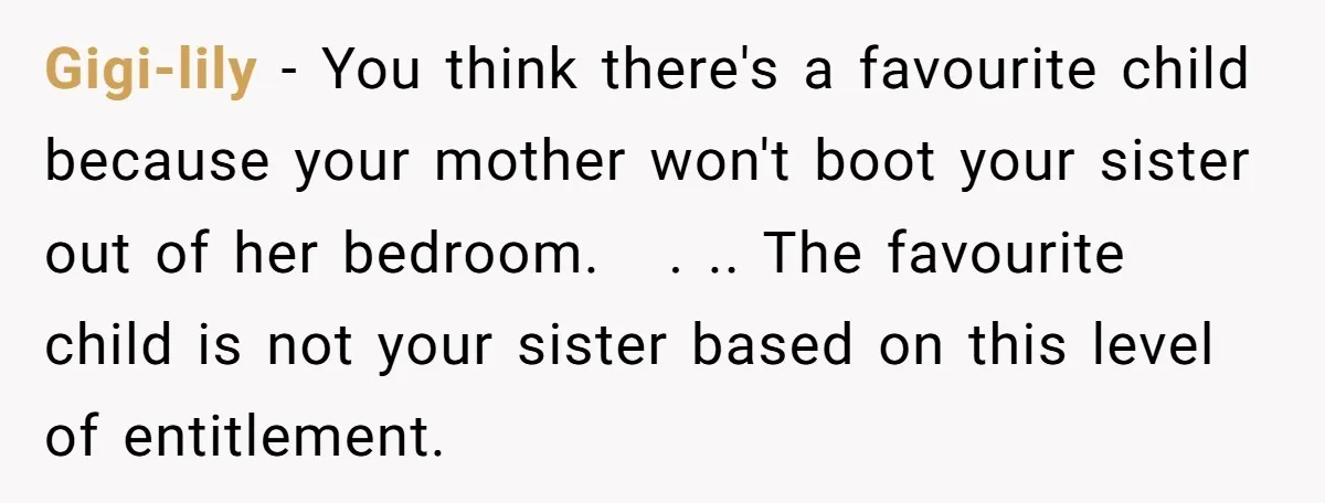 Gigi-lily − You think there's a favourite child because your mother won't boot your sister out of her bedroom. . .. The favourite child is not your sister based on...