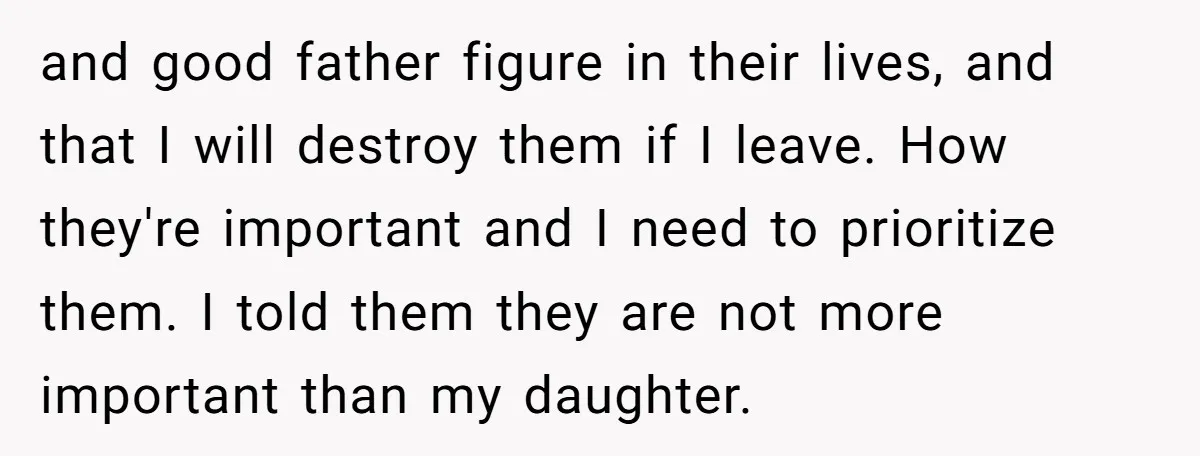 and good father figure in their lives, and that I will destroy them if I leave. How they're important and I need to prioritize them. I told them they are...