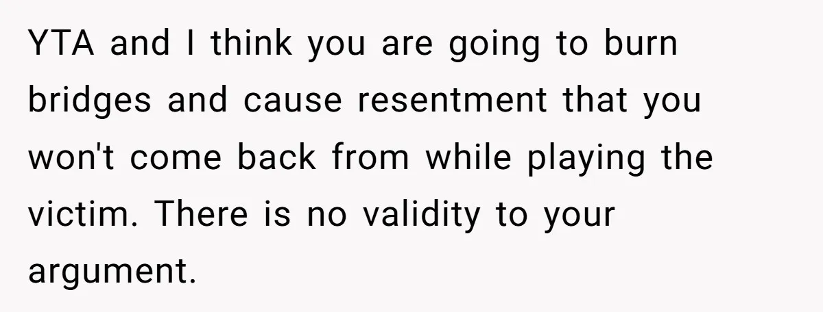 YTA and I think you are going to burn bridges and cause resentment that you won't come back from while playing the victim. There is no validity to your argument.