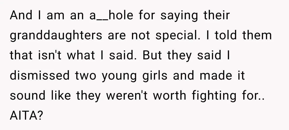 And I am an a__hole for saying their granddaughters are not special. I told them that isn't what I said. But they said I dismissed two young girls and made...