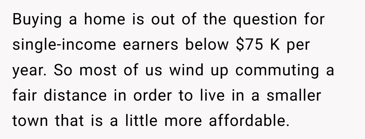 Buying a home is out of the question for single-income earners below $75 K per year. So most of us wind up commuting a fair distance in order to live...